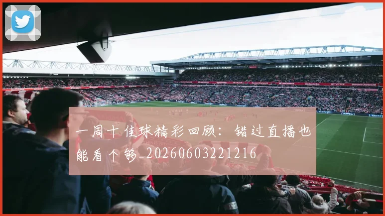 一周十佳球精彩回顾：错过直播也能看个够_20260603221216