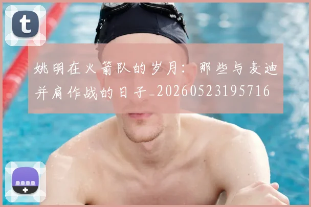 姚明在火箭队的岁月:那些与麦迪并肩作战的日子_20260523195716