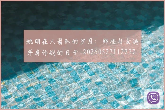 姚明在火箭队的岁月:那些与麦迪并肩作战的日子_20260527112237