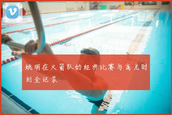 姚明在火箭队的经典比赛与高光时刻全记录