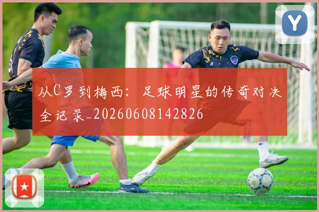 从C罗到梅西:足球明星的传奇对决全记录_20260608142826