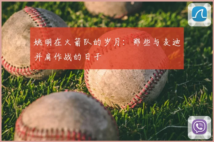 姚明在火箭队的岁月:那些与麦迪并肩作战的日子